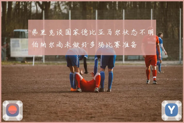 弗里克谈国家德比亚马尔状态不明伯纳尔尚未做好多场比赛准备