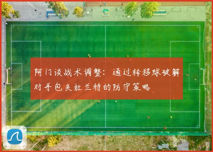 阿门谈战术调整：通过转移球破解对手包夹杜兰特的防守策略