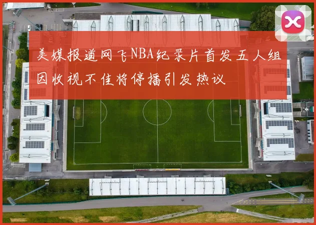 美媒报道网飞NBA纪录片首发五人组因收视不佳将停播引发热议