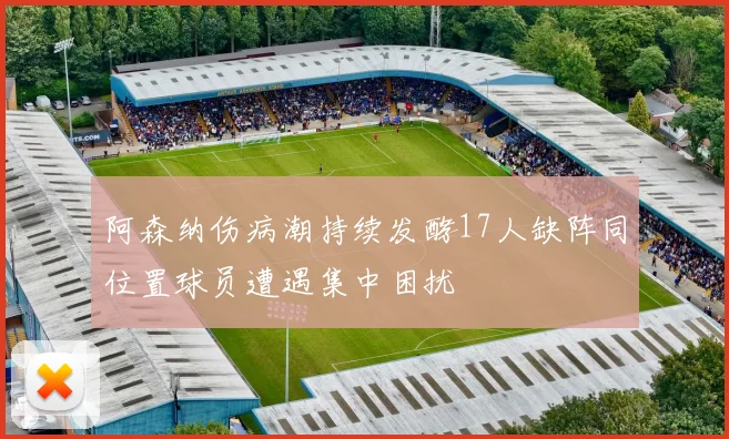 阿森纳伤病潮持续发酵17人缺阵同位置球员遭遇集中困扰