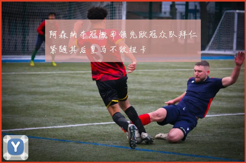 阿森纳夺冠概率领先欧冠众队拜仁紧随其后皇马不敌纽卡