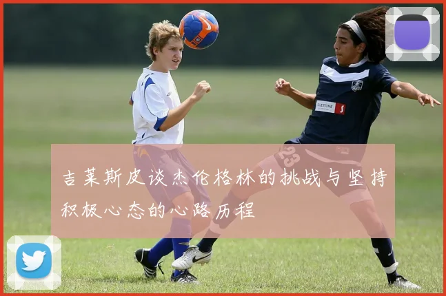 吉莱斯皮谈杰伦格林的挑战与坚持积极心态的心路历程
