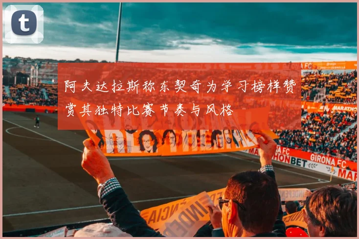 阿夫达拉斯称东契奇为学习榜样赞赏其独特比赛节奏与风格