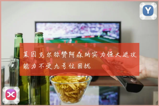 莱因克尔称赞阿森纳实力强大进攻能力不受九号位困扰