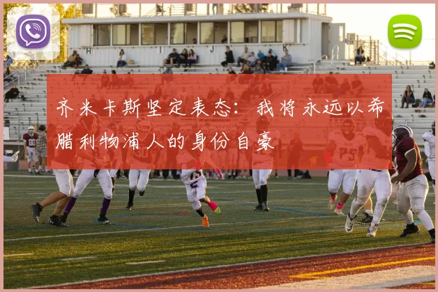 齐米卡斯坚定表态：我将永远以希腊利物浦人的身份自豪