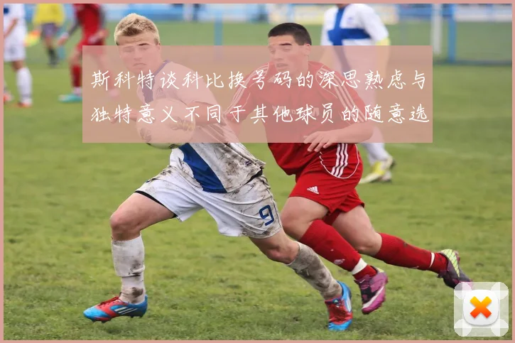 斯科特谈科比换号码的深思熟虑与独特意义不同于其他球员的随意选择