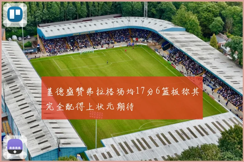 基德盛赞弗拉格场均17分6篮板称其完全配得上状元期待