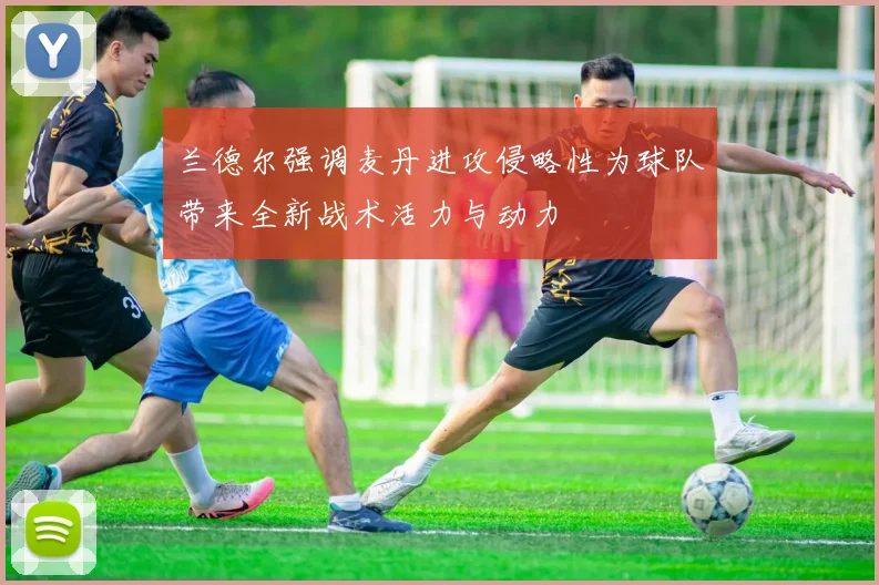 兰德尔强调麦丹进攻侵略性为球队带来全新战术活力与动力
